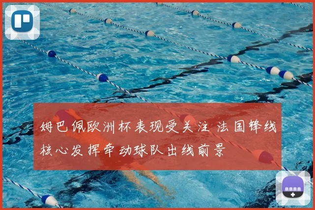 姆巴佩欧洲杯表现受关注 法国锋线核心发挥牵动球队出线前景