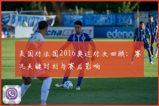 美国对法国2016奥运对决回顾：赛况关键时刻与赛后影响