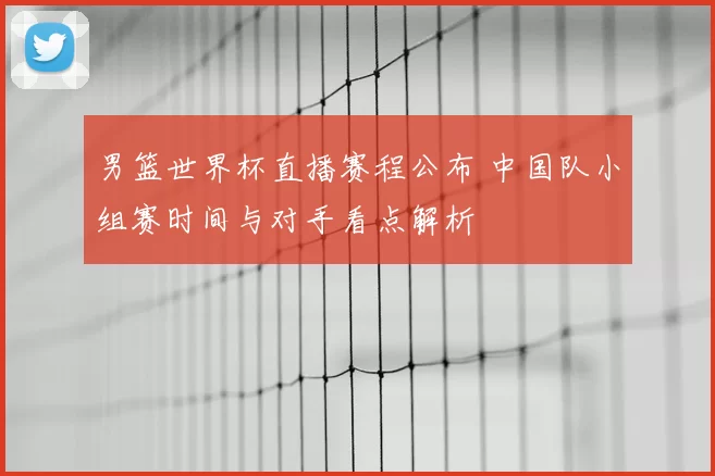 男篮世界杯直播赛程公布 中国队小组赛时间与对手看点解析