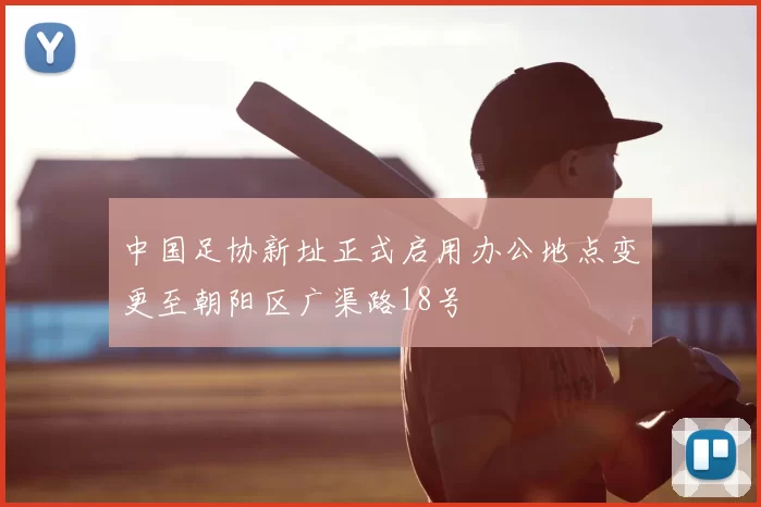 中国足协新址正式启用办公地点变更至朝阳区广渠路18号