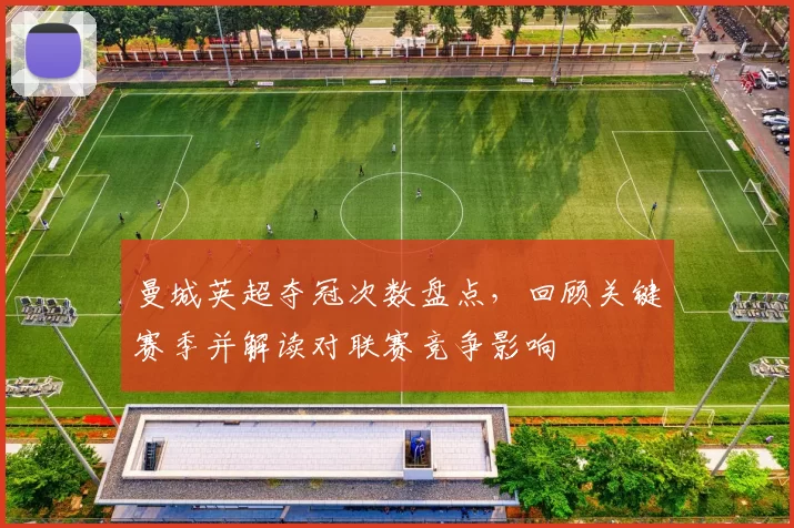 曼城英超夺冠次数盘点，回顾关键赛季并解读对联赛竞争影响