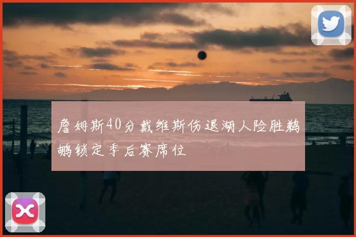 詹姆斯40分戴维斯伤退湖人险胜鹈鹕锁定季后赛席位