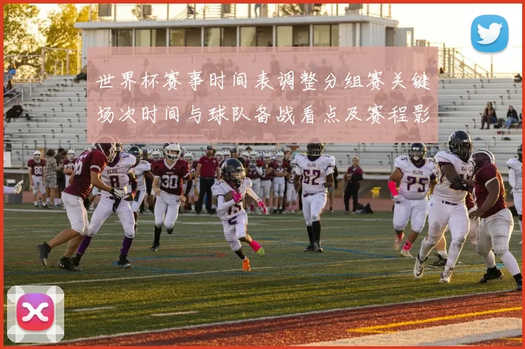 世界杯赛事时间表调整分组赛关键场次时间与球队备战看点及赛程影响