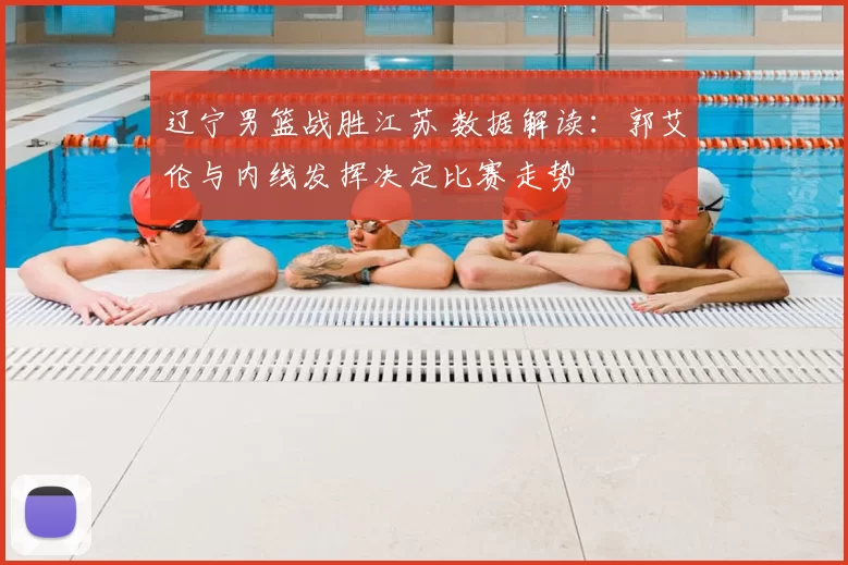 辽宁男篮战胜江苏 数据解读：郭艾伦与内线发挥决定比赛走势