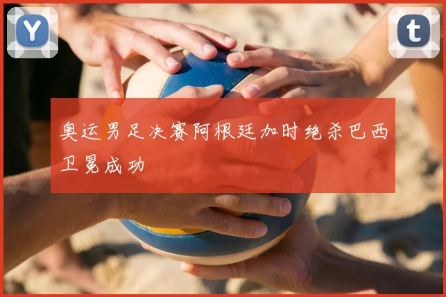 奥运男足决赛阿根廷加时绝杀巴西卫冕成功