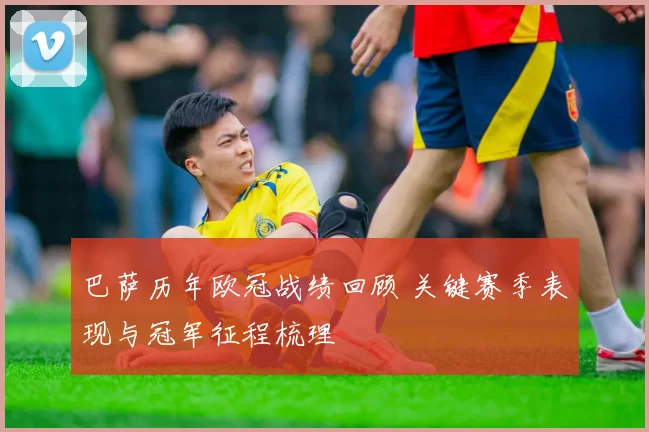 巴萨历年欧冠战绩回顾 关键赛季表现与冠军征程梳理