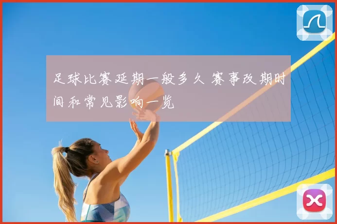 足球比赛延期一般多久 赛事改期时间和常见影响一览