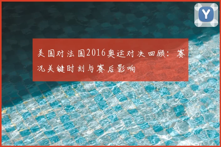 美国对法国2016奥运对决回顾：赛况关键时刻与赛后影响