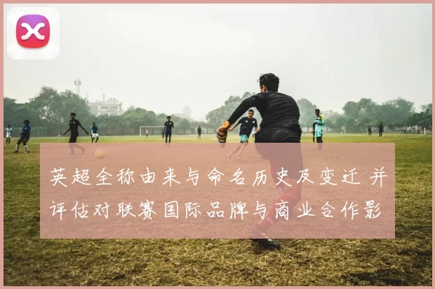 英超全称由来与命名历史及变迁 并评估对联赛国际品牌与商业合作影响