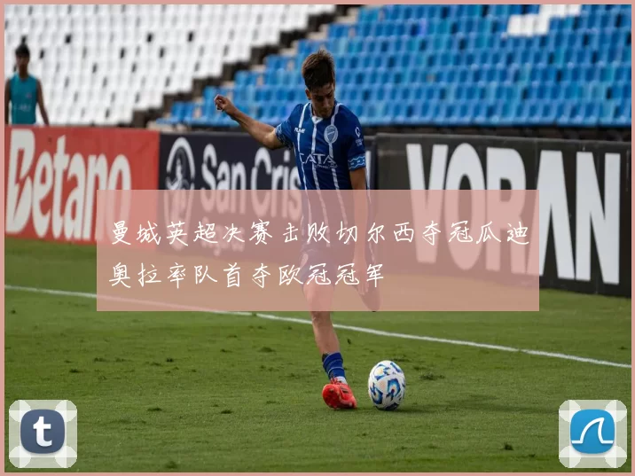 曼城英超决赛击败切尔西夺冠瓜迪奥拉率队首夺欧冠冠军