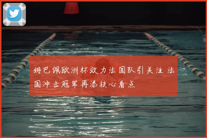 姆巴佩欧洲杯效力法国队引关注 法国冲击冠军再添核心看点
