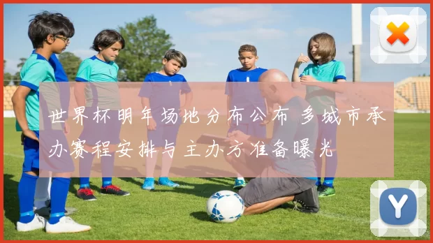 世界杯明年场地分布公布 多城市承办赛程安排与主办方准备曝光