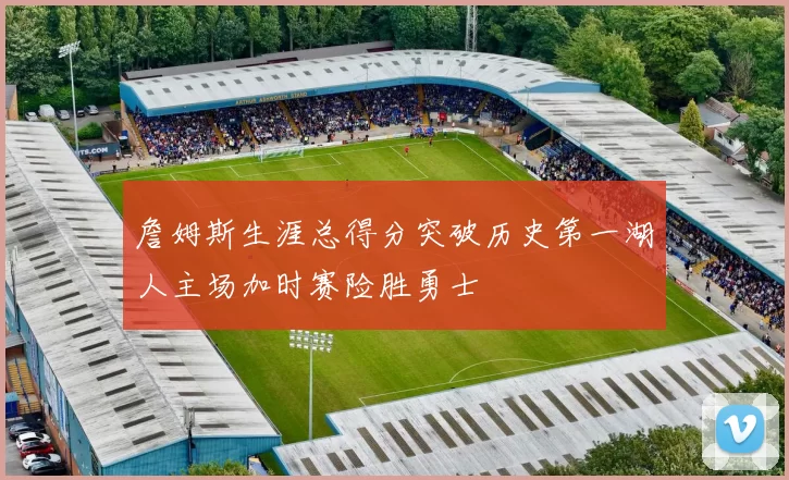 詹姆斯生涯总得分突破历史第一湖人主场加时赛险胜勇士