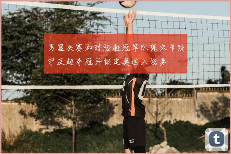男篮决赛加时险胜冠军队凭末节防守反超夺冠并锁定奥运入场券