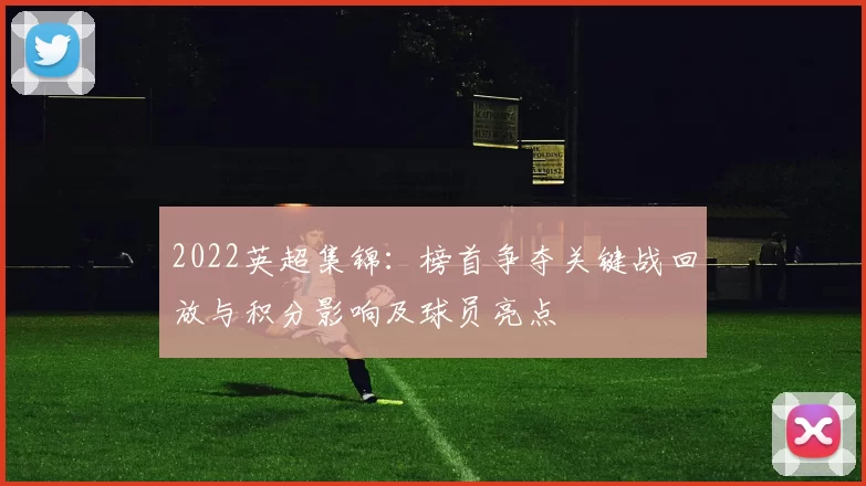 2022英超集锦：榜首争夺关键战回放与积分影响及球员亮点