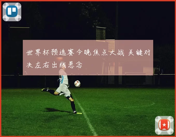 世界杯预选赛今晚焦点大战 关键对决左右出线悬念
