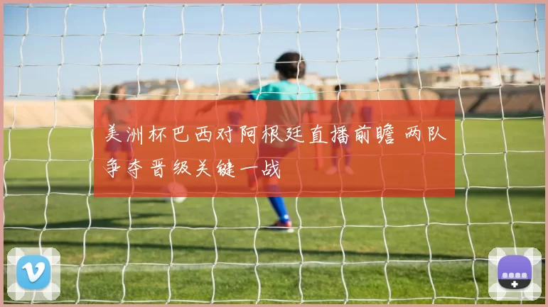 美洲杯巴西对阿根廷直播前瞻 两队争夺晋级关键一战