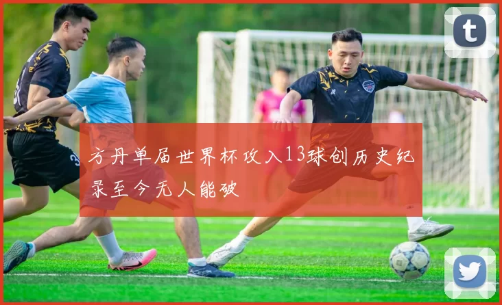 方丹单届世界杯攻入13球创历史纪录至今无人能破