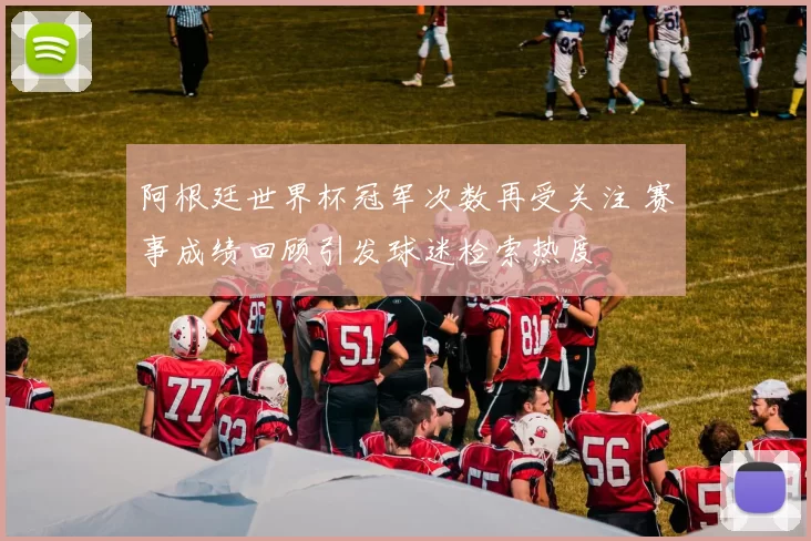 阿根廷世界杯冠军次数再受关注 赛事成绩回顾引发球迷检索热度