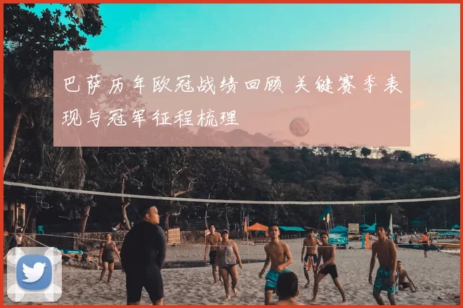 巴萨历年欧冠战绩回顾 关键赛季表现与冠军征程梳理