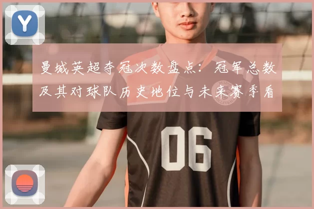 曼城英超夺冠次数盘点：冠军总数及其对球队历史地位与未来赛季看点