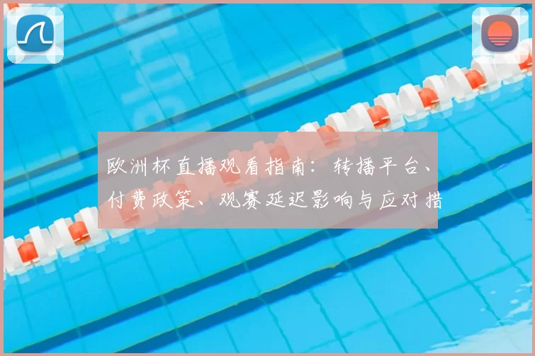 欧洲杯直播观看指南：转播平台、付费政策、观赛延迟影响与应对措施