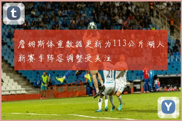 詹姆斯体重数据更新为113公斤湖人新赛季阵容调整受关注
