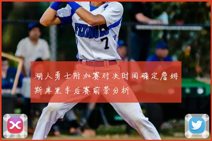 湖人勇士附加赛对决时间确定詹姆斯库里季后赛前景分析