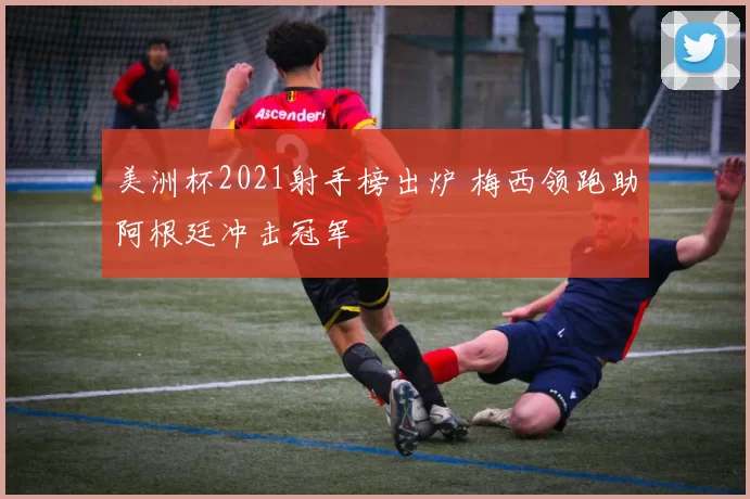 美洲杯2021射手榜出炉 梅西领跑助阿根廷冲击冠军