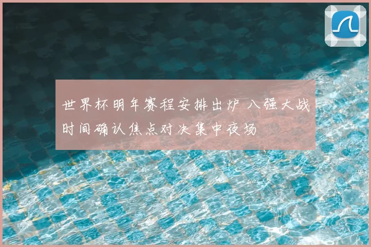 世界杯明年赛程安排出炉 八强大战时间确认焦点对决集中夜场