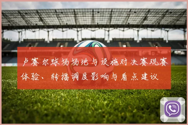 卢赛尔球场场地与设施对决赛观赛体验、转播调度影响与看点建议