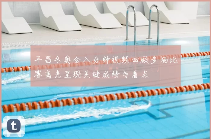 平昌冬奥会八分钟视频回顾多场比赛高光呈现关键成绩与看点