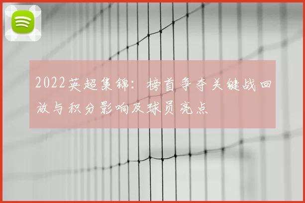 2022英超集锦：榜首争夺关键战回放与积分影响及球员亮点