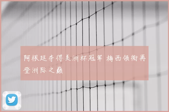 阿根廷夺得美洲杯冠军 梅西领衔再登洲际之巅