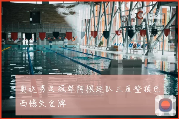 奥运男足冠军阿根廷队三度登顶巴西憾失金牌