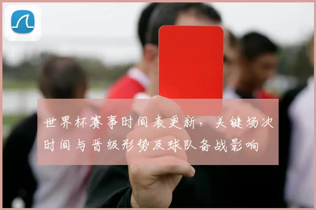 世界杯赛事时间表更新，关键场次时间与晋级形势及球队备战影响
