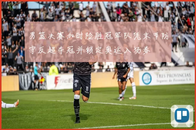 男篮决赛加时险胜冠军队凭末节防守反超夺冠并锁定奥运入场券