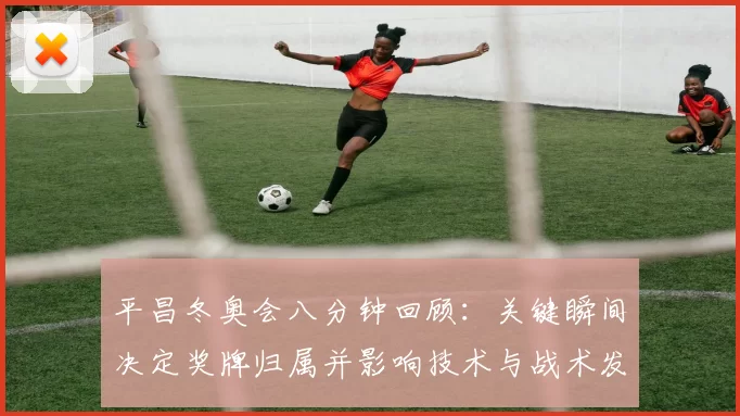 平昌冬奥会八分钟回顾：关键瞬间决定奖牌归属并影响技术与战术发展