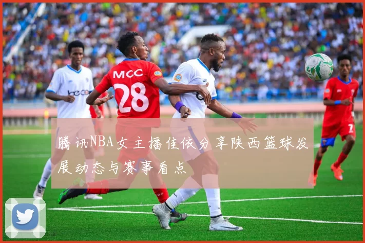 腾讯NBA女主播佳依分享陕西篮球发展动态与赛事看点