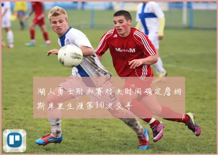 湖人勇士附加赛对决时间确定詹姆斯库里生涯第10次交手