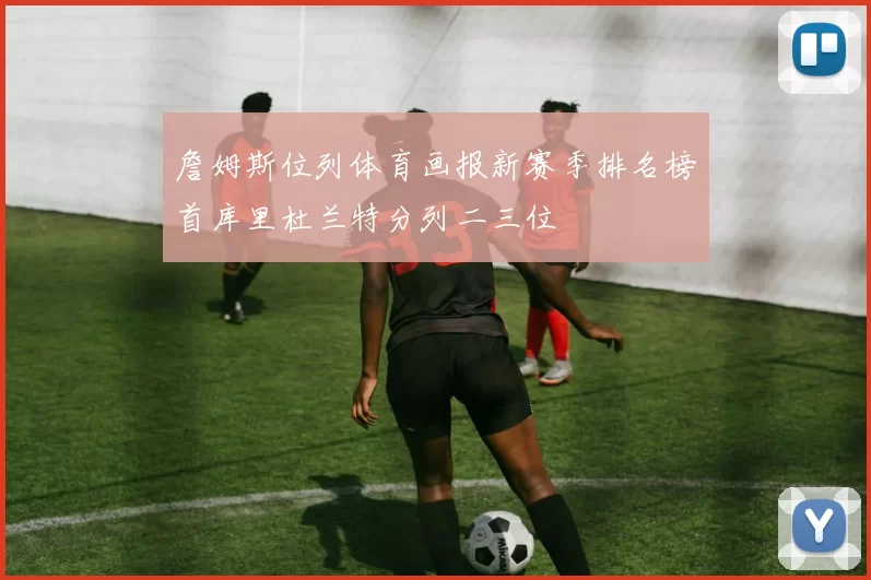 詹姆斯位列体育画报新赛季排名榜首库里杜兰特分列二三位