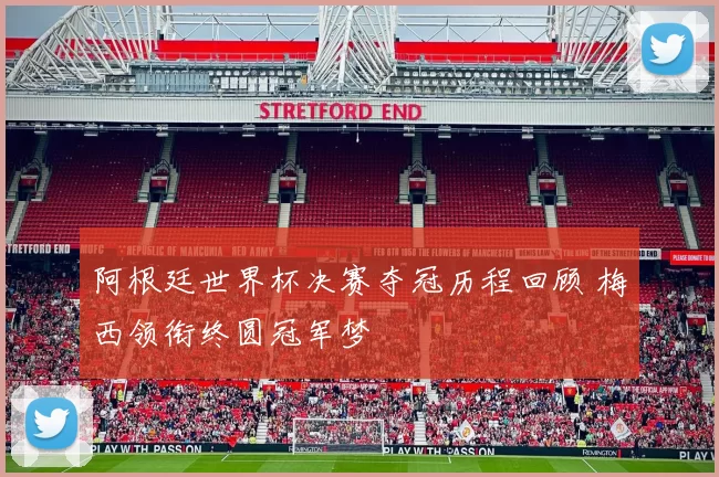 阿根廷世界杯决赛夺冠历程回顾 梅西领衔终圆冠军梦