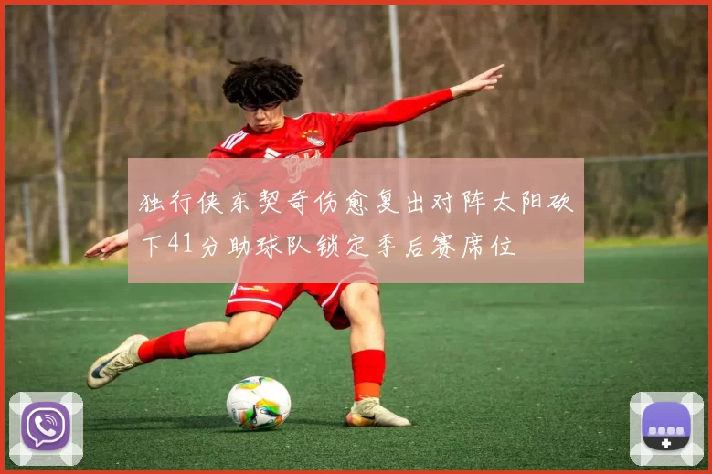 独行侠东契奇伤愈复出对阵太阳砍下41分助球队锁定季后赛席位