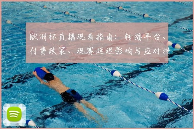 欧洲杯直播观看指南：转播平台、付费政策、观赛延迟影响与应对措施