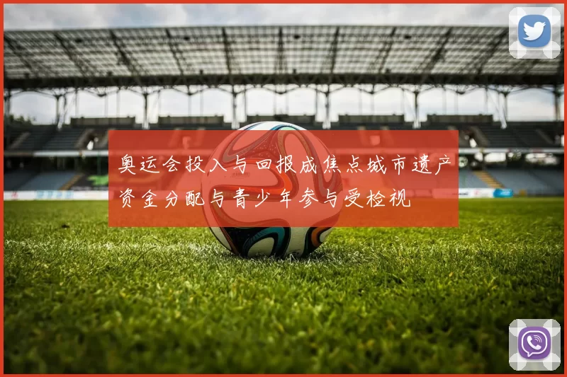 奥运会投入与回报成焦点城市遗产资金分配与青少年参与受检视