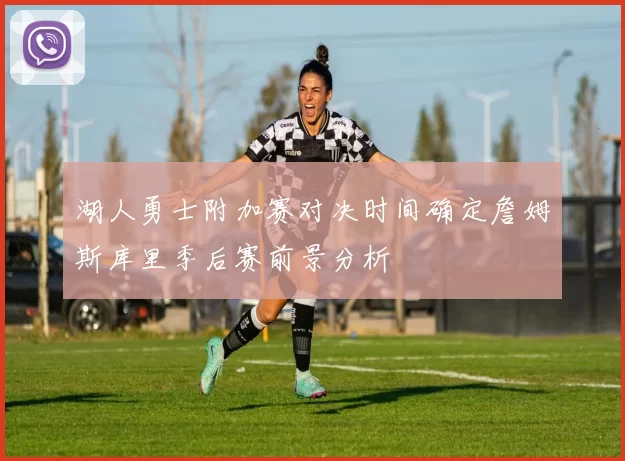 湖人勇士附加赛对决时间确定詹姆斯库里季后赛前景分析