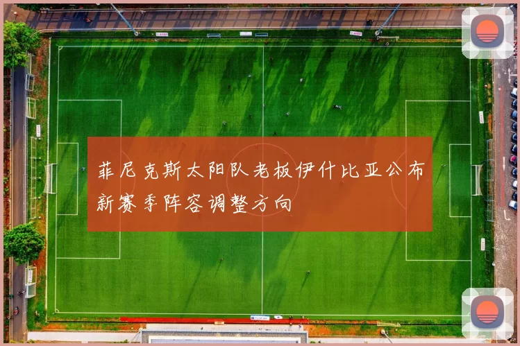 菲尼克斯太阳队老板伊什比亚公布新赛季阵容调整方向