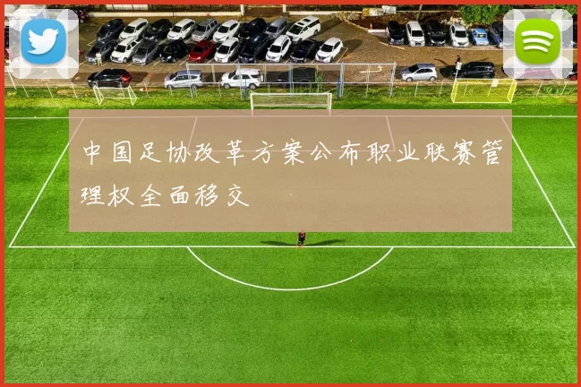 中国足协改革方案公布职业联赛管理权全面移交