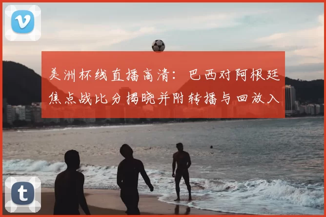 美洲杯线直播高清：巴西对阿根廷焦点战比分揭晓并附转播与回放入口