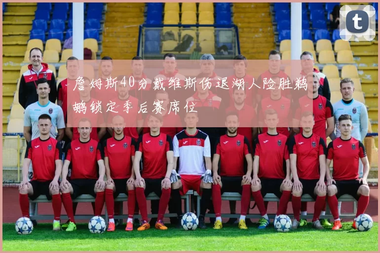 詹姆斯40分戴维斯伤退湖人险胜鹈鹕锁定季后赛席位